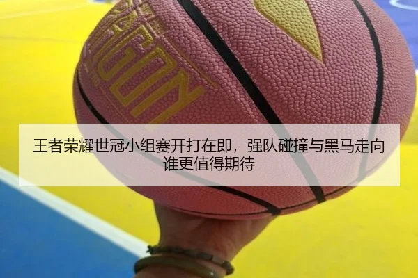 王者荣耀世冠小组赛开打在即，强队碰撞与黑马走向谁更值得期待（LEYU）